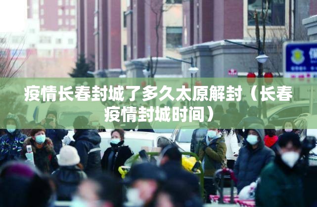疫情长春封城了多久太原解封（长春疫情封城时间）
