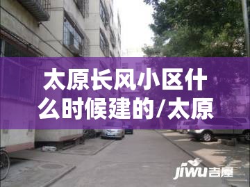 太原长风小区什么时候建的/太原长风小区什么时候拆