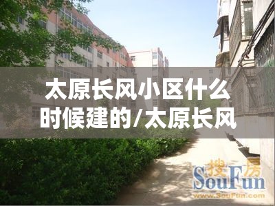 太原长风小区什么时候建的/太原长风小区什么时候拆
