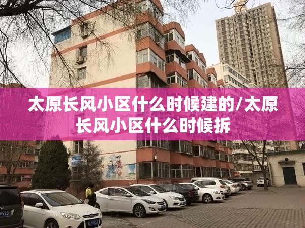 太原长风小区什么时候建的/太原长风小区什么时候拆