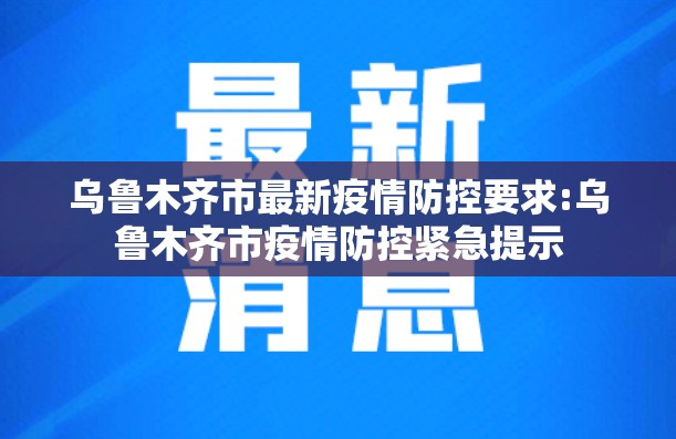 乌鲁木齐市最新疫情防控要求:乌鲁木齐市疫情防控紧急提示