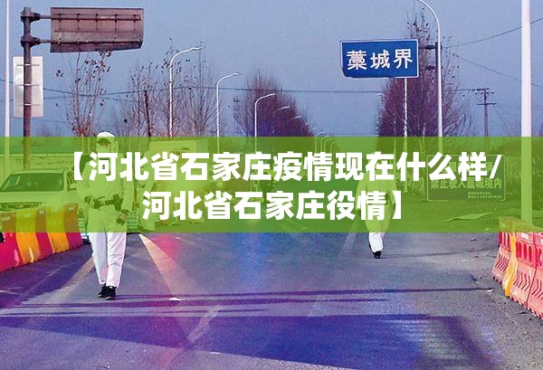 【河北省石家庄疫情现在什么样/河北省石家庄役情】