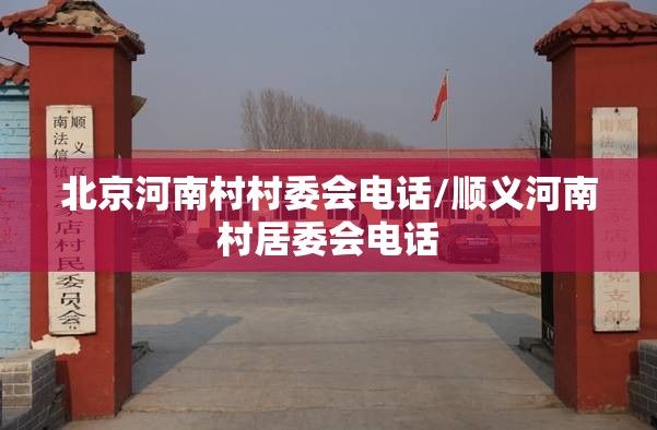 北京河南村村委会电话/顺义河南村居委会电话