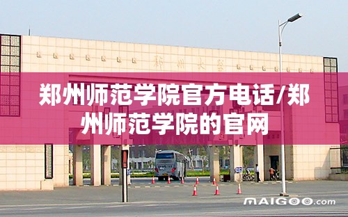 郑州师范学院官方电话/郑州师范学院的官网
