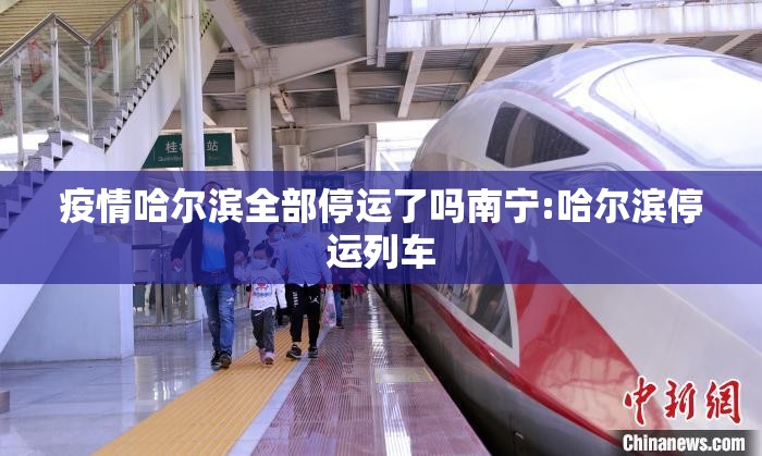 疫情哈尔滨全部停运了吗南宁:哈尔滨停运列车