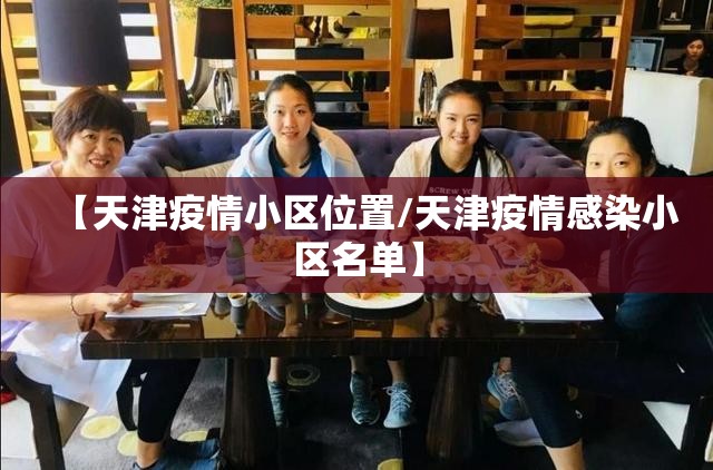 【天津疫情小区位置/天津疫情感染小区名单】