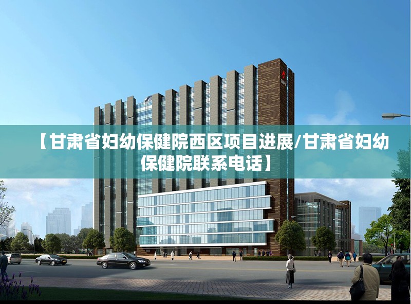 【甘肃省妇幼保健院西区项目进展/甘肃省妇幼保健院联系电话】