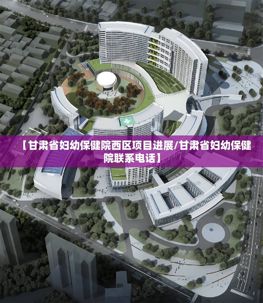 【甘肃省妇幼保健院西区项目进展/甘肃省妇幼保健院联系电话】