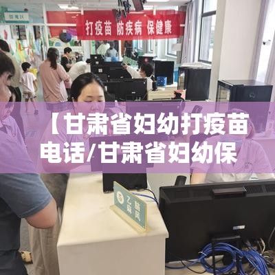 【甘肃省妇幼打疫苗电话/甘肃省妇幼保健院预防接种门诊】