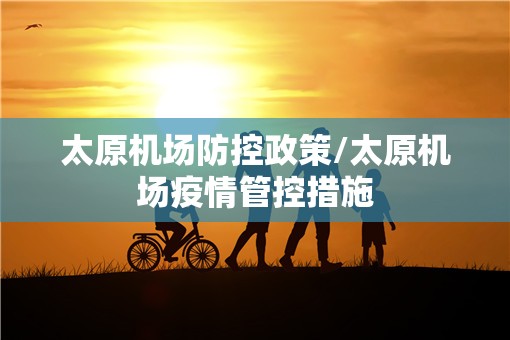 太原机场防控政策/太原机场疫情管控措施