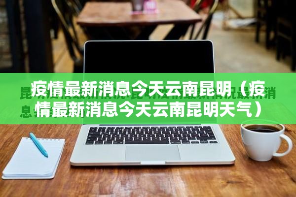 疫情最新消息今天云南昆明（疫情最新消息今天云南昆明天气）