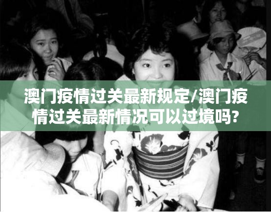 澳门疫情过关最新规定/澳门疫情过关最新情况可以过境吗?