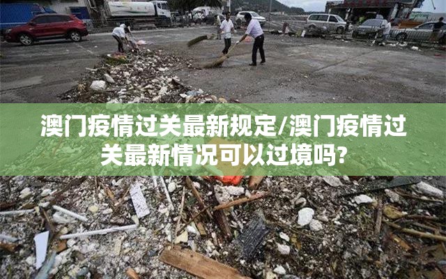 澳门疫情过关最新规定/澳门疫情过关最新情况可以过境吗?
