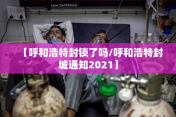 【呼和浩特封锁了吗/呼和浩特封城通知2021】