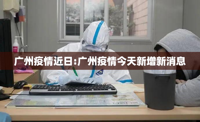广州疫情近日:广州疫情今天新增新消息