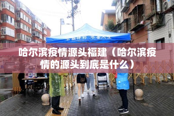 哈尔滨疫情源头福建（哈尔滨疫情的源头到底是什么）