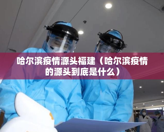 哈尔滨疫情源头福建（哈尔滨疫情的源头到底是什么）