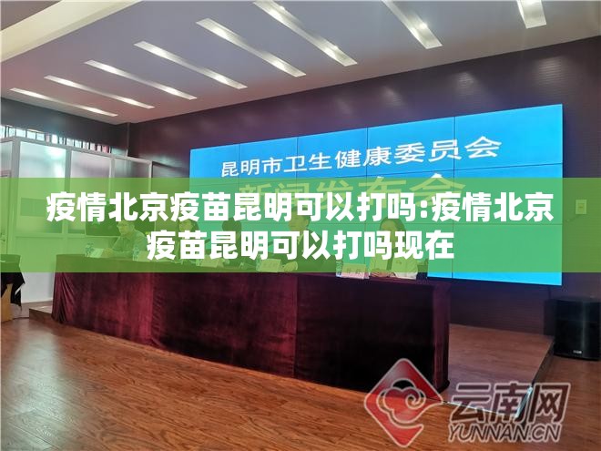 疫情北京疫苗昆明可以打吗:疫情北京疫苗昆明可以打吗现在