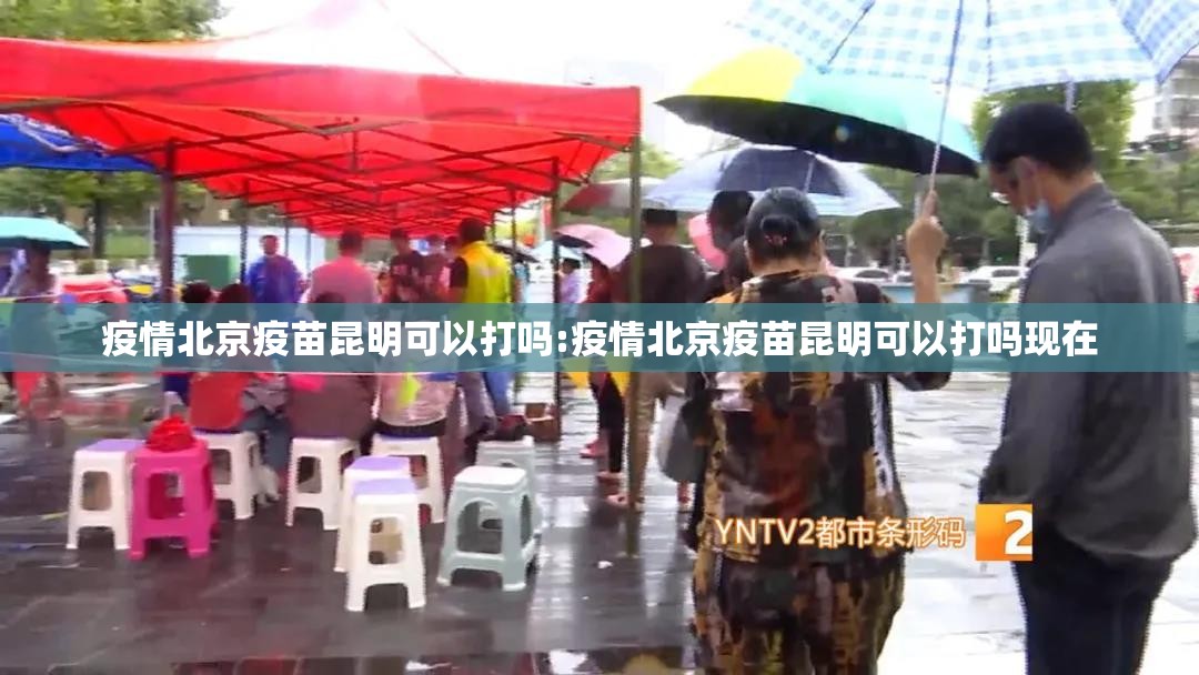 疫情北京疫苗昆明可以打吗:疫情北京疫苗昆明可以打吗现在