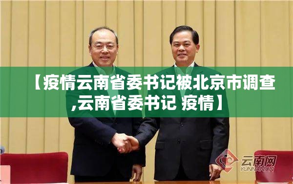 【疫情云南省委书记被北京市调查,云南省委书记 疫情】