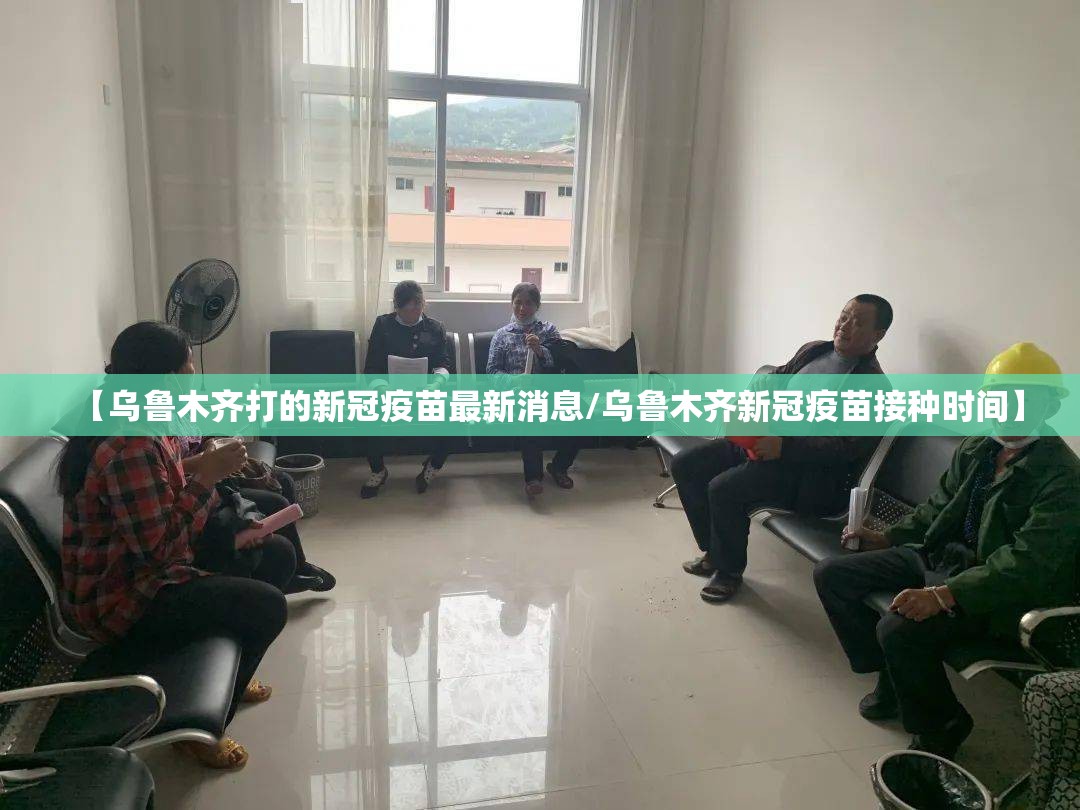 【乌鲁木齐打的新冠疫苗最新消息/乌鲁木齐新冠疫苗接种时间】