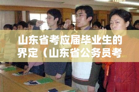 山东省考应届毕业生的界定（山东省公务员考试应届毕业生怎么界定）