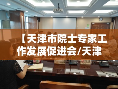 【天津市院士专家工作发展促进会/天津市院士专家工作站】