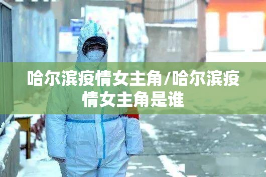 哈尔滨疫情女主角/哈尔滨疫情女主角是谁