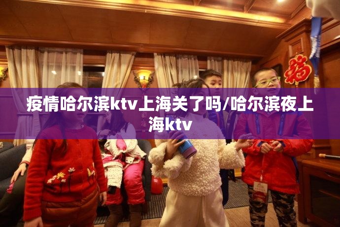 疫情哈尔滨ktv上海关了吗/哈尔滨夜上海ktv