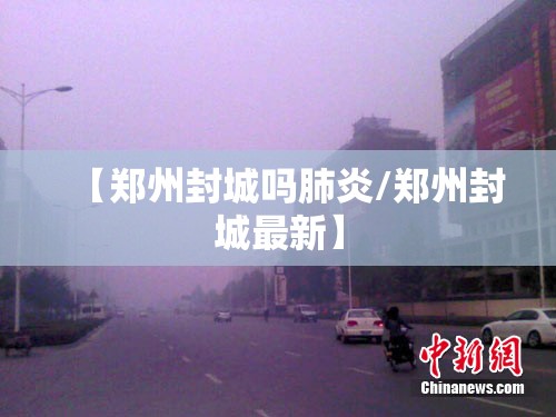 【郑州封城吗肺炎/郑州封城最新】