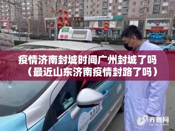 疫情济南封城时间广州封城了吗（最近山东济南疫情封路了吗）