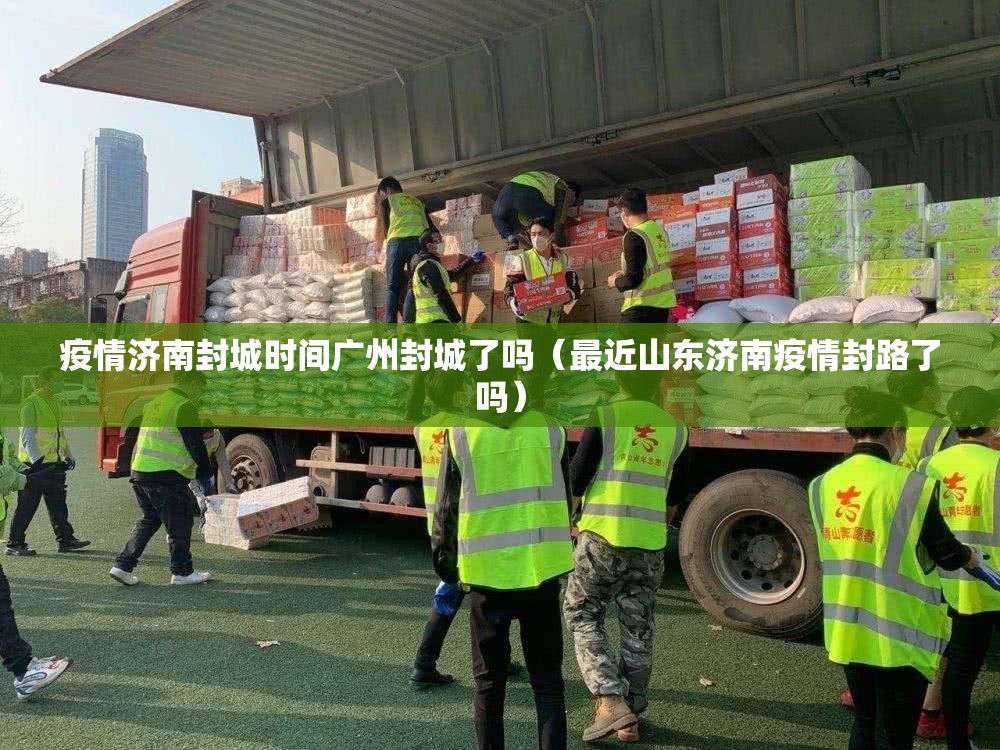 疫情济南封城时间广州封城了吗（最近山东济南疫情封路了吗）