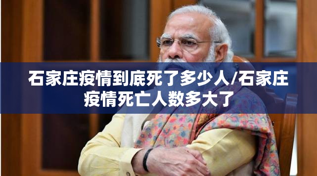 石家庄疫情到底死了多少人/石家庄疫情死亡人数多大了