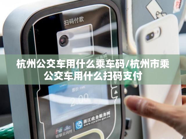 杭州公交车用什么乘车码/杭州市乘公交车用什么扫码支付