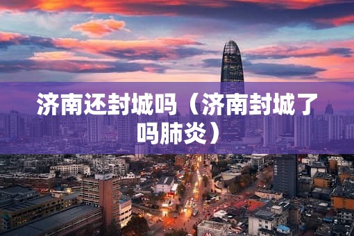 济南还封城吗（济南封城了吗肺炎）