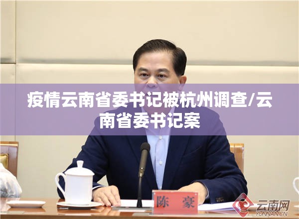 疫情云南省委书记被杭州调查/云南省委书记案