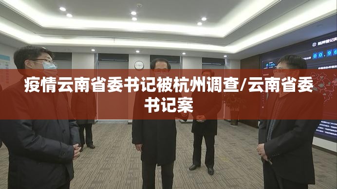 疫情云南省委书记被杭州调查/云南省委书记案