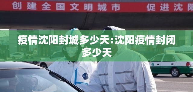 疫情沈阳封城多少天:沈阳疫情封闭多少天