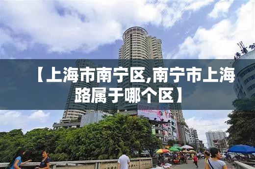 【上海市南宁区,南宁市上海路属于哪个区】