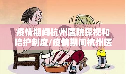 疫情期间杭州医院探视和陪护制度/疫情期间杭州医院探视和陪护制度规定