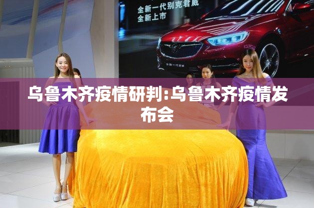 乌鲁木齐疫情研判:乌鲁木齐疫情发布会