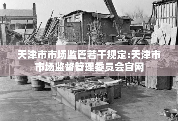 天津市市场监管若干规定:天津市市场监督管理委员会官网