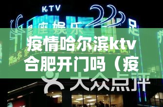 疫情哈尔滨ktv合肥开门吗（疫情哈尔滨ktv合肥开门吗现在）