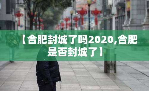 【合肥封城了吗2020,合肥是否封城了】