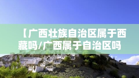 【广西壮族自治区属于西藏吗/广西属于自治区吗?】
