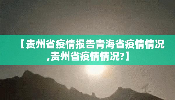 【贵州省疫情报告青海省疫情情况,贵州省疫情情况?】