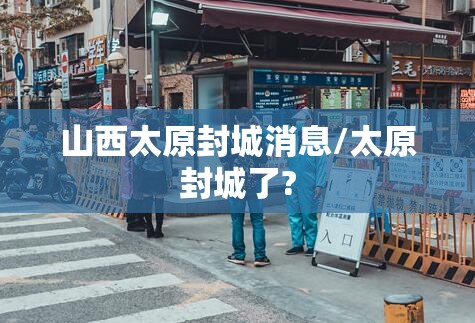 山西太原封城消息/太原封城了?