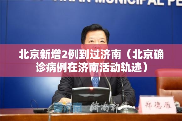 北京新增2例到过济南（北京确诊病例在济南活动轨迹）