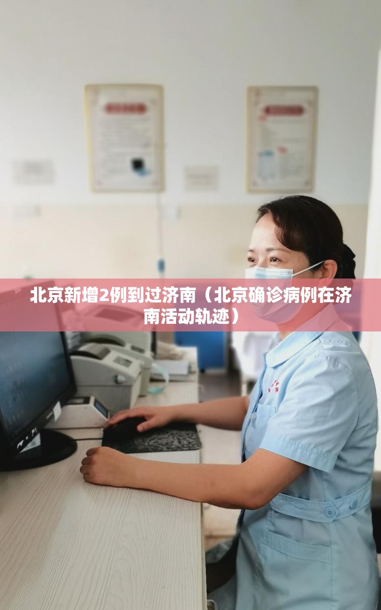 北京新增2例到过济南（北京确诊病例在济南活动轨迹）