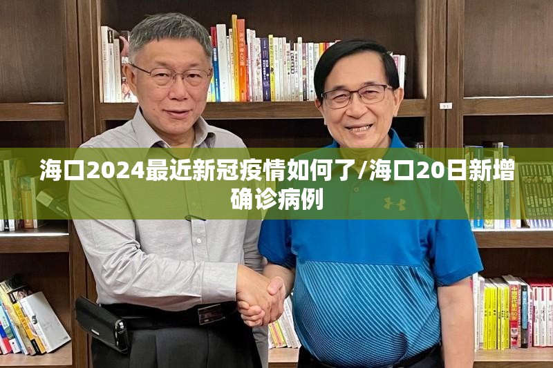 海口2024最近新冠疫情如何了/海口20日新增确诊病例